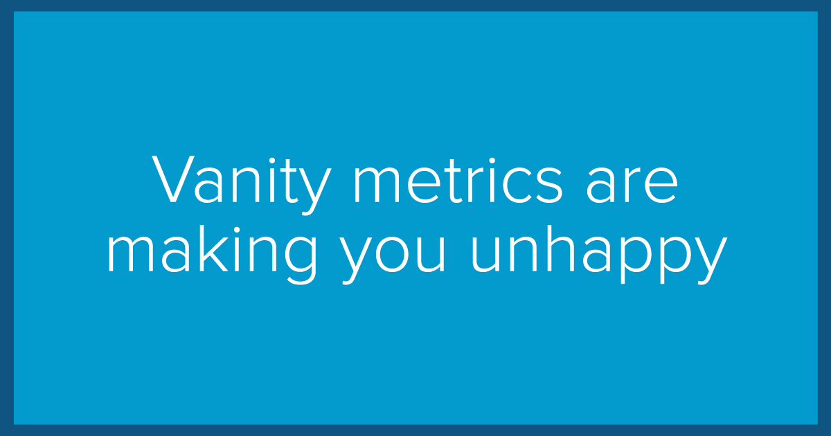 Vanity metrics are making you unhappy